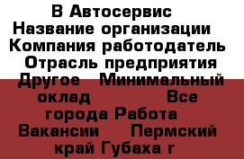 В Автосервис › Название организации ­ Компания-работодатель › Отрасль предприятия ­ Другое › Минимальный оклад ­ 40 000 - Все города Работа » Вакансии   . Пермский край,Губаха г.